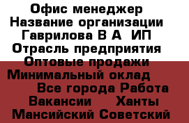 Офис-менеджер › Название организации ­ Гаврилова В.А, ИП › Отрасль предприятия ­ Оптовые продажи › Минимальный оклад ­ 20 000 - Все города Работа » Вакансии   . Ханты-Мансийский,Советский г.